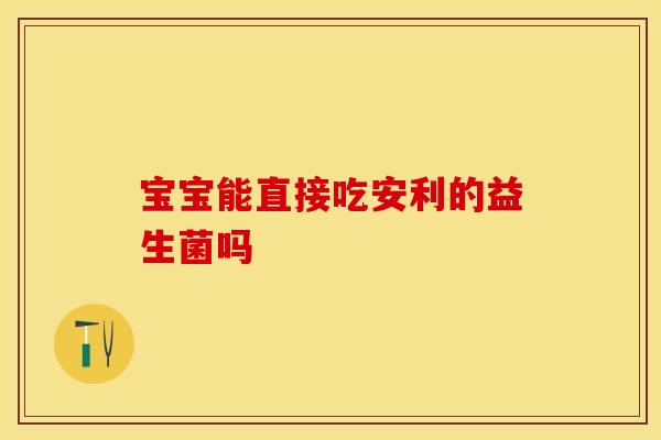 宝宝能直接吃安利的益生菌吗