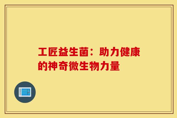 工匠益生菌：助力健康的神奇微生物力量