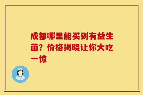 成都哪里能买到有益生菌？价格揭晓让你大吃一惊