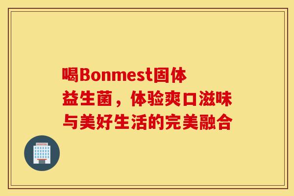 喝Bonmest固体益生菌，体验爽口滋味与美好生活的完美融合