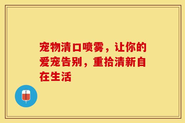 宠物清口喷雾，让你的爱宠告别，重拾清新自在生活