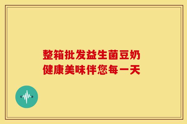 整箱批发益生菌豆奶 健康美味伴您每一天