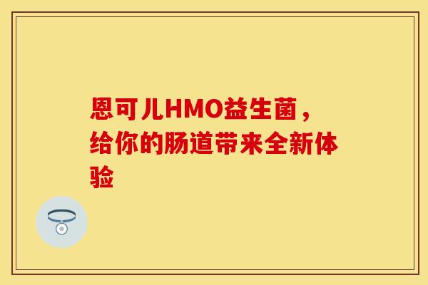 恩可儿HMO益生菌，给你的肠道带来全新体验