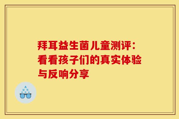 拜耳益生菌儿童测评：看看孩子们的真实体验与反响分享