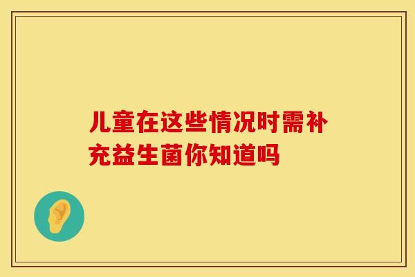 儿童在这些情况时需补充益生菌你知道吗