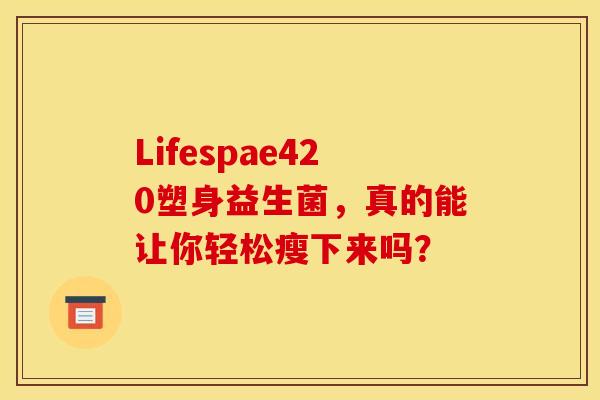 Lifespae420塑身益生菌，真的能让你轻松瘦下来吗？