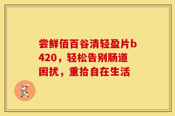 尝鲜佰百谷清轻盈片b420，轻松告别肠道困扰，重拾自在生活