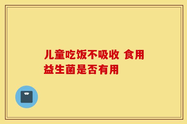 儿童吃饭不吸收 食用益生菌是否有用