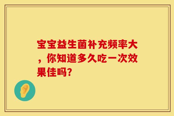 宝宝益生菌补充频率大，你知道多久吃一次效果佳吗？