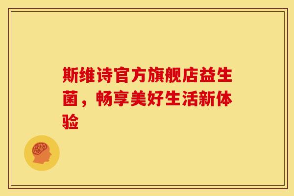 斯维诗官方旗舰店益生菌，畅享美好生活新体验