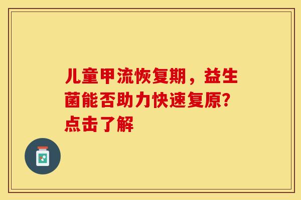 儿童甲流恢复期，益生菌能否助力快速复原？点击了解