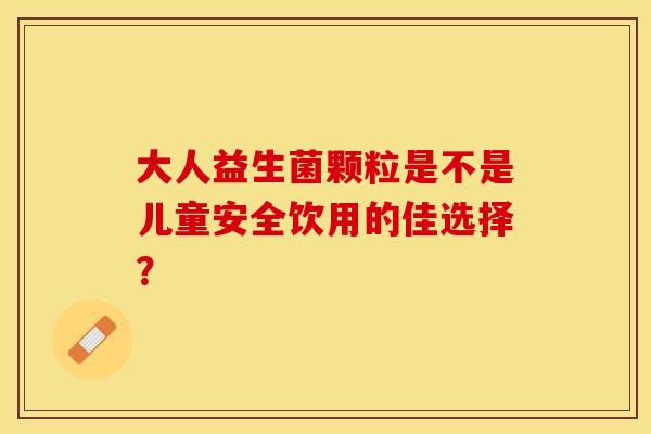大人益生菌颗粒是不是儿童安全饮用的佳选择？