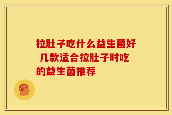 拉肚子吃什么益生菌好 几款适合拉肚子时吃的益生菌推荐