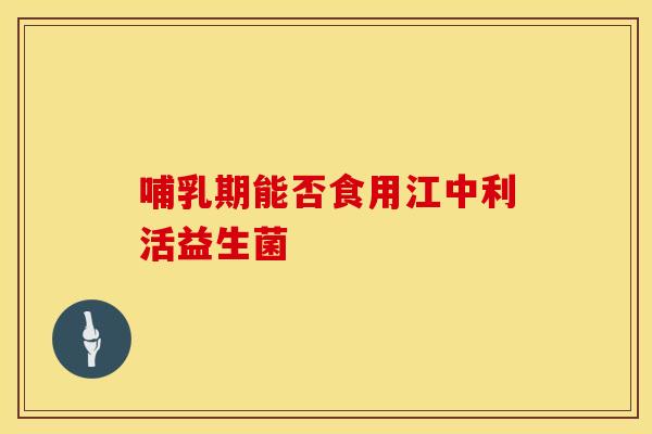 哺乳期能否食用江中利活益生菌