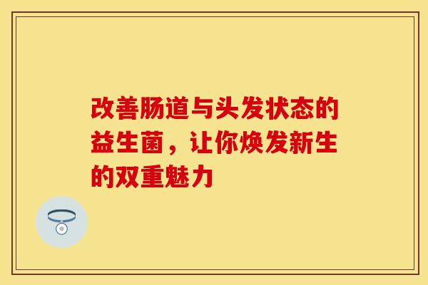 改善肠道与头发状态的益生菌，让你焕发新生的双重魅力