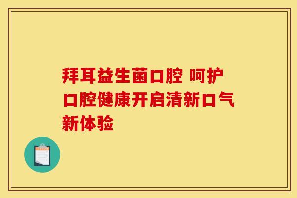 拜耳益生菌口腔 呵护口腔健康开启清新口气新体验