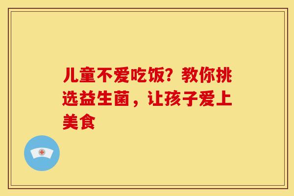 儿童不爱吃饭？教你挑选益生菌，让孩子爱上美食