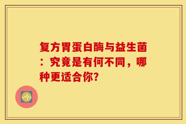复方胃蛋白酶与益生菌：究竟是有何不同，哪种更适合你？
