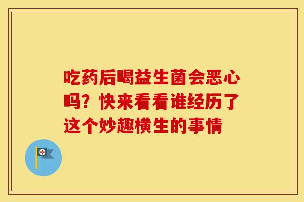 吃药后喝益生菌会恶心吗？快来看看谁经历了这个妙趣横生的事情