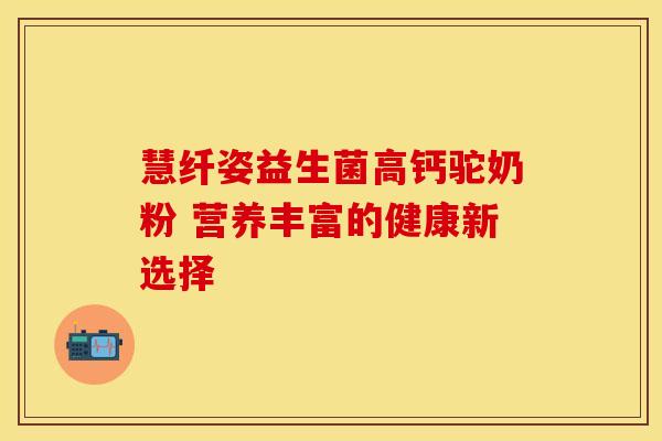 慧纤姿益生菌高钙驼奶粉 营养丰富的健康新选择