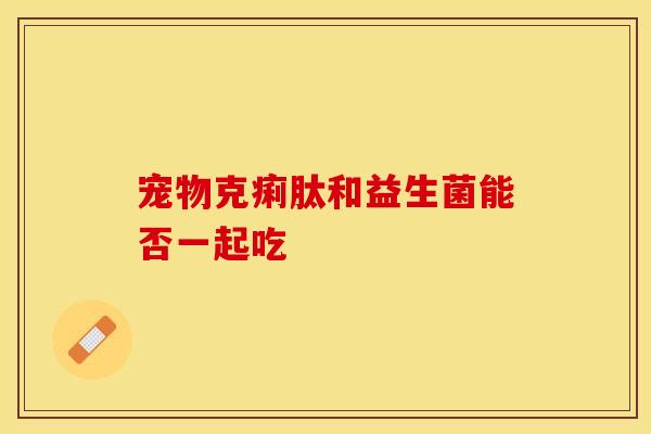 宠物克痢肽和益生菌能否一起吃