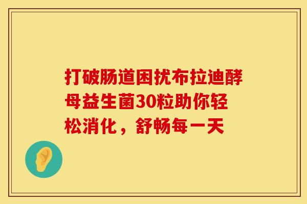 打破肠道困扰布拉迪酵母益生菌30粒助你轻松消化，舒畅每一天