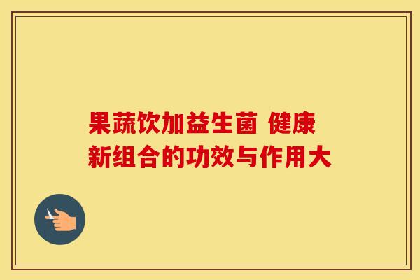 果蔬饮加益生菌 健康新组合的功效与作用大