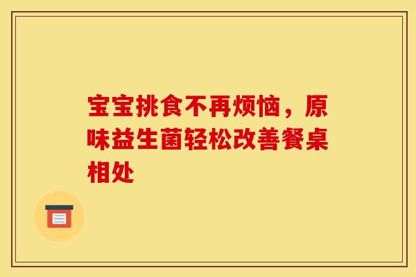 宝宝挑食不再烦恼，原味益生菌轻松改善餐桌相处