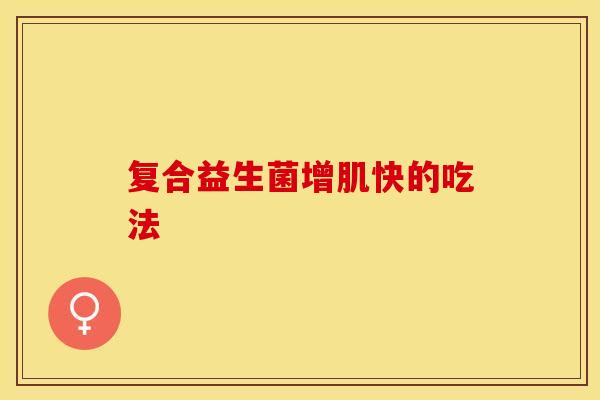 复合益生菌增肌快的吃法
