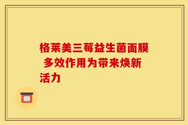 格莱美三莓益生菌面膜 多效作用为带来焕新活力