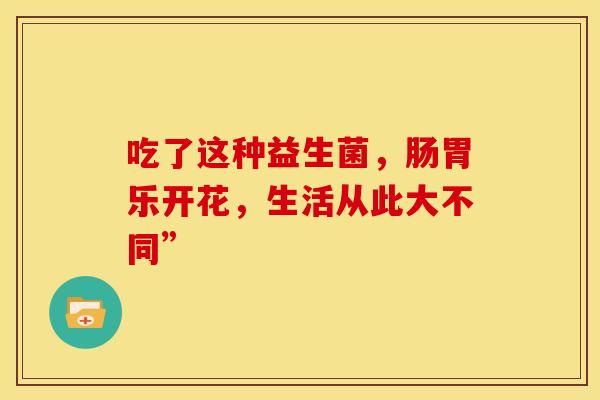 吃了这种益生菌，肠胃乐开花，生活从此大不同”