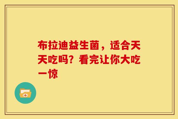 布拉迪益生菌，适合天天吃吗？看完让你大吃一惊