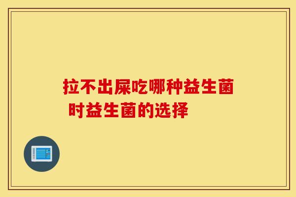 拉不出屎吃哪种益生菌 时益生菌的选择