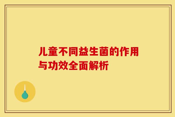 儿童不同益生菌的作用与功效全面解析