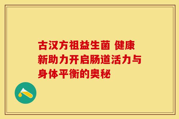 古汉方祖益生菌 健康新助力开启肠道活力与身体平衡的奥秘