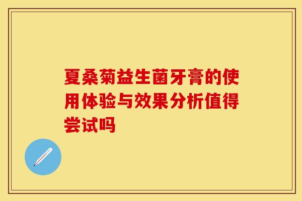 夏桑菊益生菌牙膏的使用体验与效果分析值得尝试吗