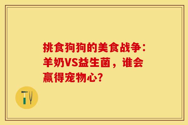 挑食狗狗的美食战争：羊奶VS益生菌，谁会赢得宠物心？