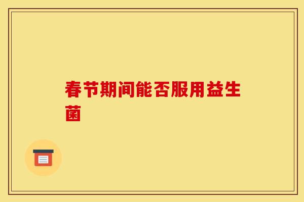 春节期间能否服用益生菌