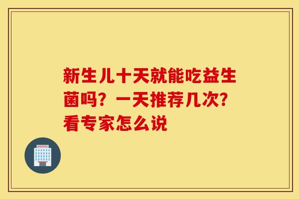 新生儿十天就能吃益生菌吗？一天推荐几次？看专家怎么说