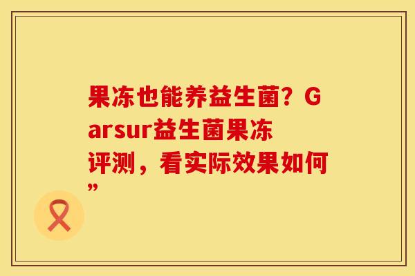果冻也能养益生菌？Garsur益生菌果冻评测，看实际效果如何”