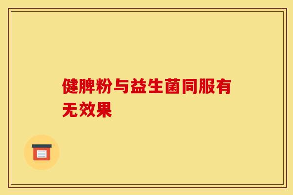 健脾粉与益生菌同服有无效果