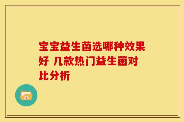 宝宝益生菌选哪种效果好 几款热门益生菌对比分析