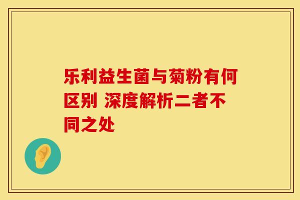 乐利益生菌与菊粉有何区别 深度解析二者不同之处