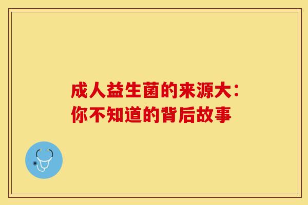 成人益生菌的来源大：你不知道的背后故事