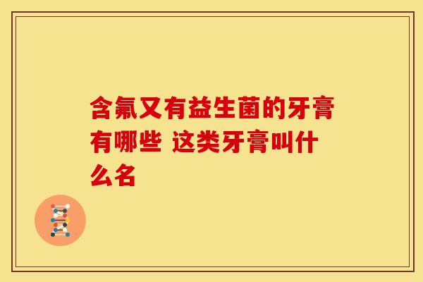 含氟又有益生菌的牙膏有哪些 这类牙膏叫什么名