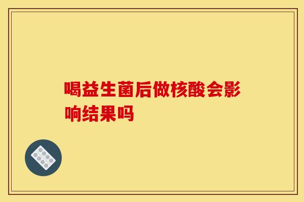 喝益生菌后做核酸会影响结果吗