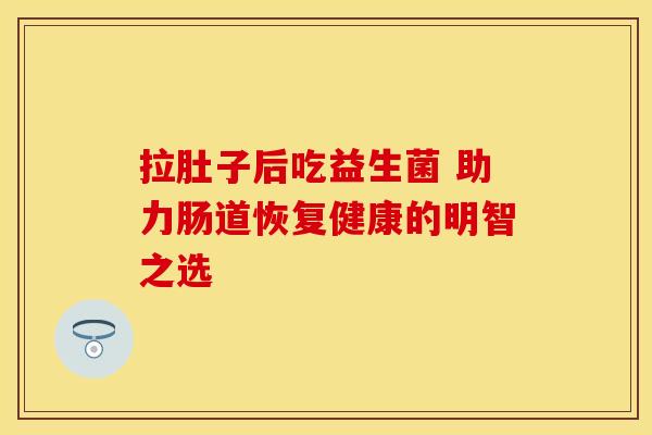 拉肚子后吃益生菌 助力肠道恢复健康的明智之选