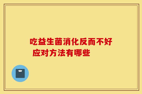 吃益生菌消化反而不好 应对方法有哪些