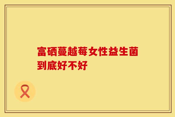 富硒蔓越莓女性益生菌到底好不好