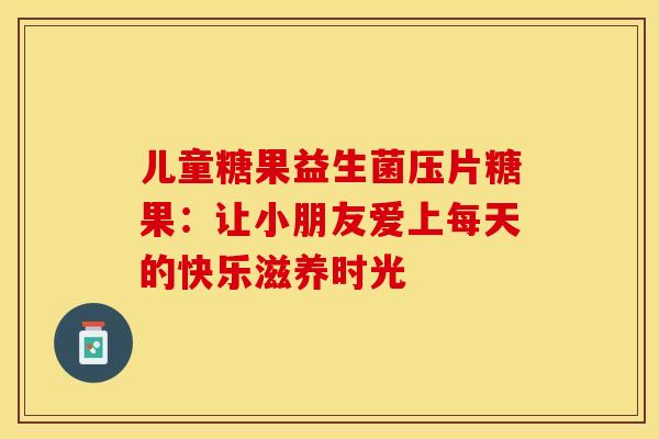 儿童糖果益生菌压片糖果：让小朋友爱上每天的快乐滋养时光